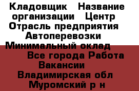 Кладовщик › Название организации ­ Центр › Отрасль предприятия ­ Автоперевозки › Минимальный оклад ­ 40 000 - Все города Работа » Вакансии   . Владимирская обл.,Муромский р-н